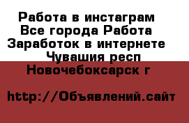 Работа в инстаграм - Все города Работа » Заработок в интернете   . Чувашия респ.,Новочебоксарск г.